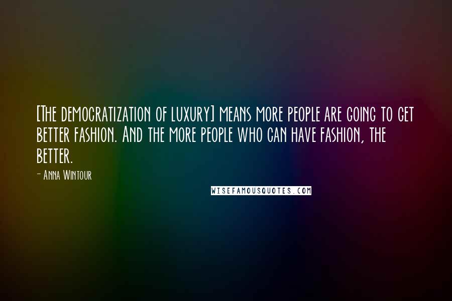 Anna Wintour Quotes: [The democratization of luxury] means more people are going to get better fashion. And the more people who can have fashion, the better.