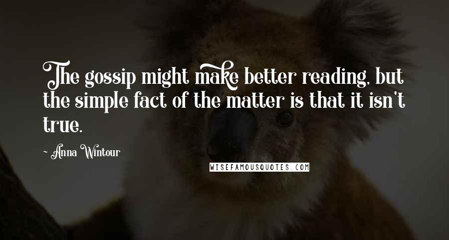 Anna Wintour Quotes: The gossip might make better reading, but the simple fact of the matter is that it isn't true.