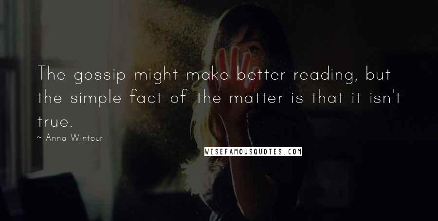 Anna Wintour Quotes: The gossip might make better reading, but the simple fact of the matter is that it isn't true.