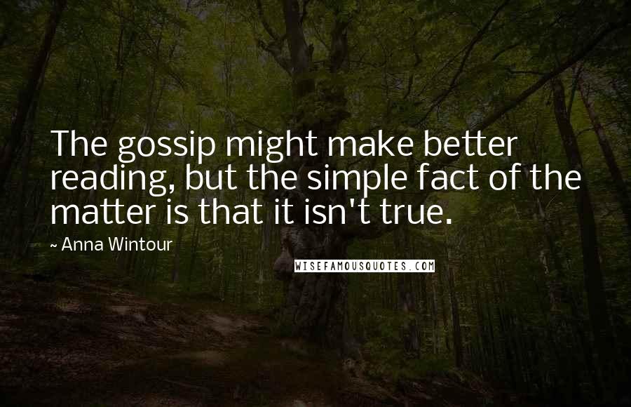 Anna Wintour Quotes: The gossip might make better reading, but the simple fact of the matter is that it isn't true.
