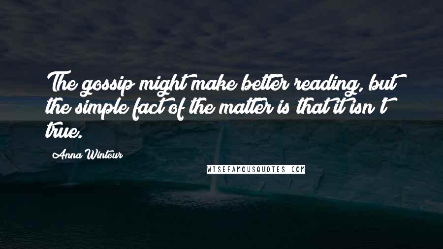 Anna Wintour Quotes: The gossip might make better reading, but the simple fact of the matter is that it isn't true.