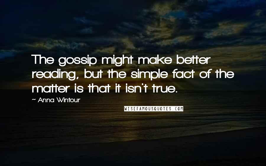 Anna Wintour Quotes: The gossip might make better reading, but the simple fact of the matter is that it isn't true.