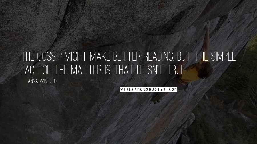 Anna Wintour Quotes: The gossip might make better reading, but the simple fact of the matter is that it isn't true.