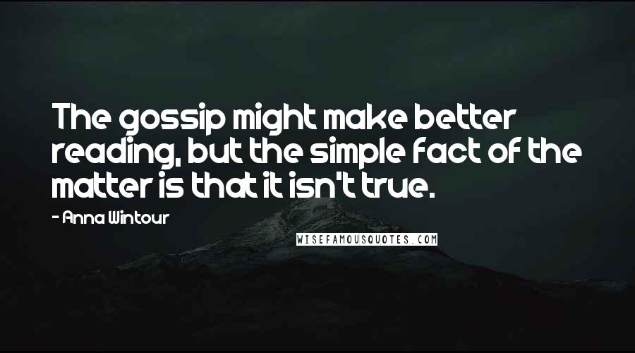 Anna Wintour Quotes: The gossip might make better reading, but the simple fact of the matter is that it isn't true.