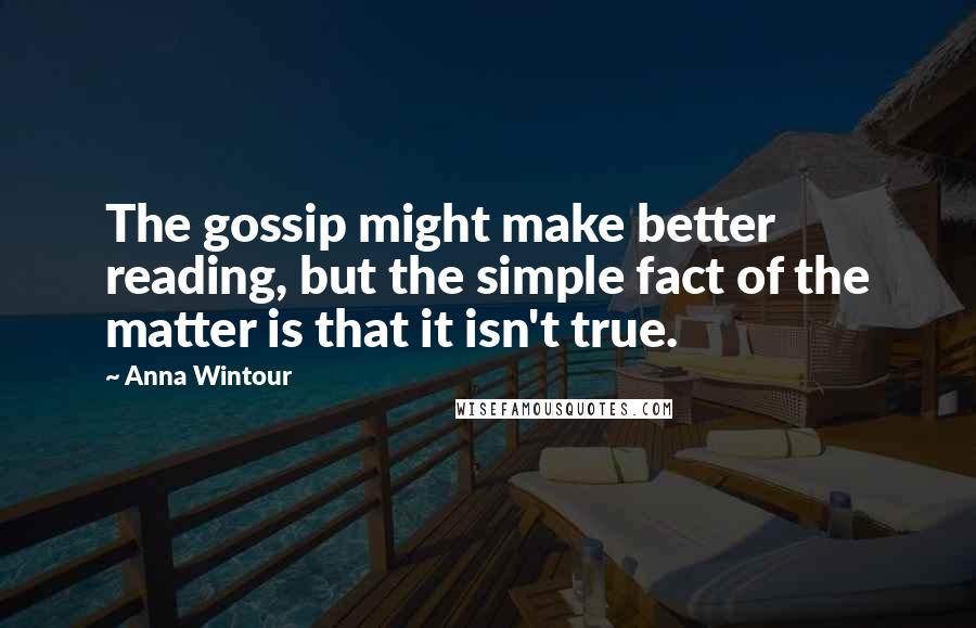 Anna Wintour Quotes: The gossip might make better reading, but the simple fact of the matter is that it isn't true.