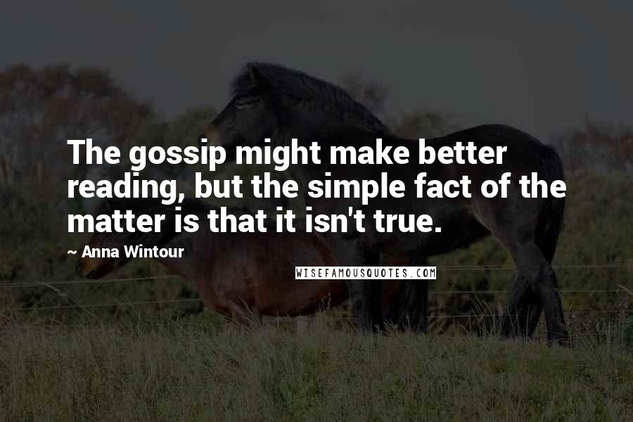 Anna Wintour Quotes: The gossip might make better reading, but the simple fact of the matter is that it isn't true.