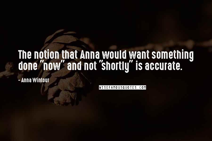 Anna Wintour Quotes: The notion that Anna would want something done "now" and not "shortly" is accurate.