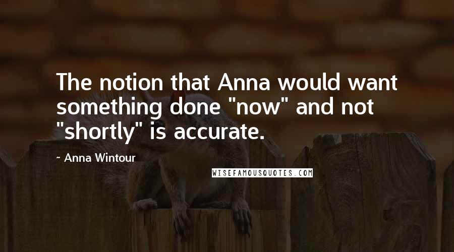 Anna Wintour Quotes: The notion that Anna would want something done "now" and not "shortly" is accurate.