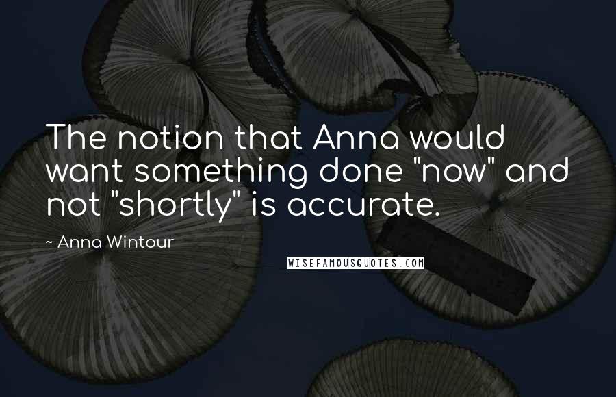 Anna Wintour Quotes: The notion that Anna would want something done "now" and not "shortly" is accurate.