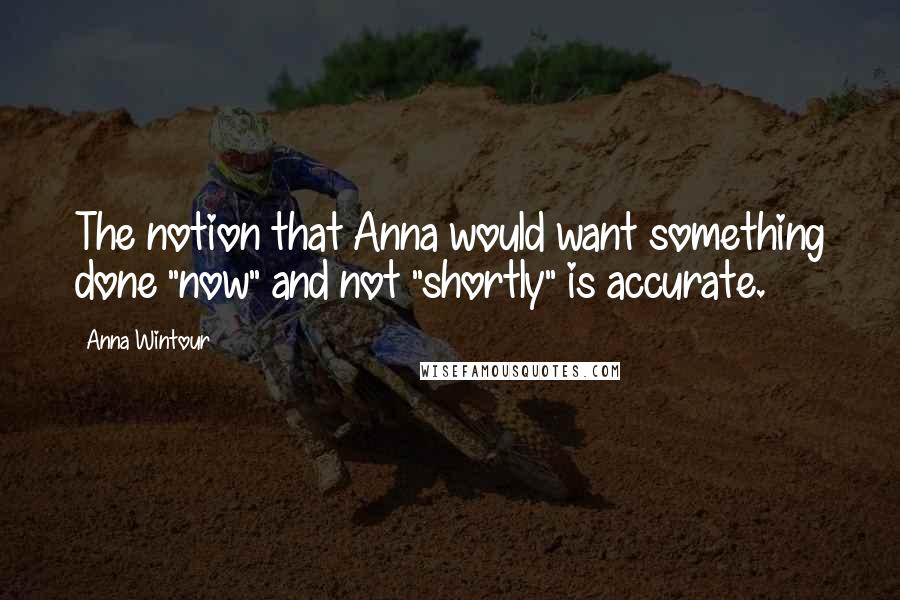 Anna Wintour Quotes: The notion that Anna would want something done "now" and not "shortly" is accurate.