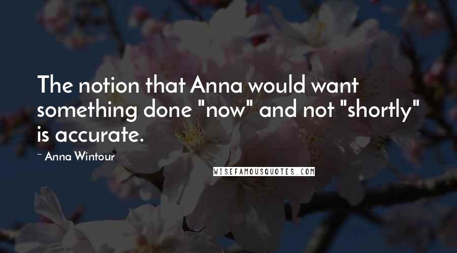 Anna Wintour Quotes: The notion that Anna would want something done "now" and not "shortly" is accurate.