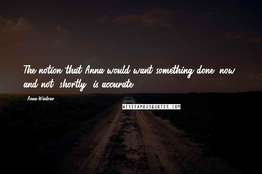 Anna Wintour Quotes: The notion that Anna would want something done "now" and not "shortly" is accurate.