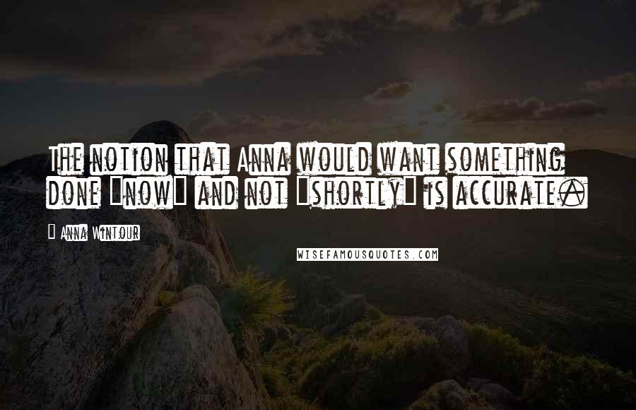 Anna Wintour Quotes: The notion that Anna would want something done "now" and not "shortly" is accurate.