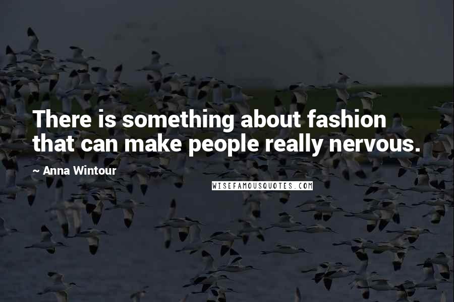 Anna Wintour Quotes: There is something about fashion that can make people really nervous.