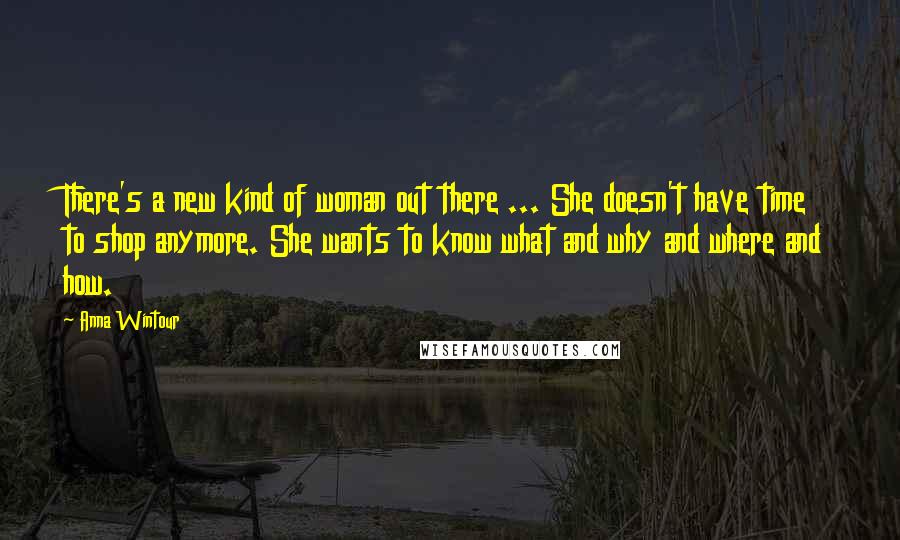 Anna Wintour Quotes: There's a new kind of woman out there ... She doesn't have time to shop anymore. She wants to know what and why and where and how.