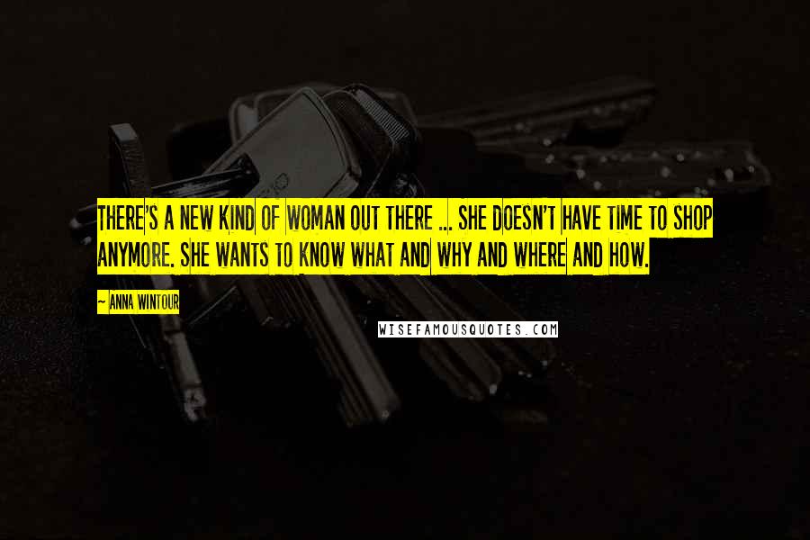 Anna Wintour Quotes: There's a new kind of woman out there ... She doesn't have time to shop anymore. She wants to know what and why and where and how.