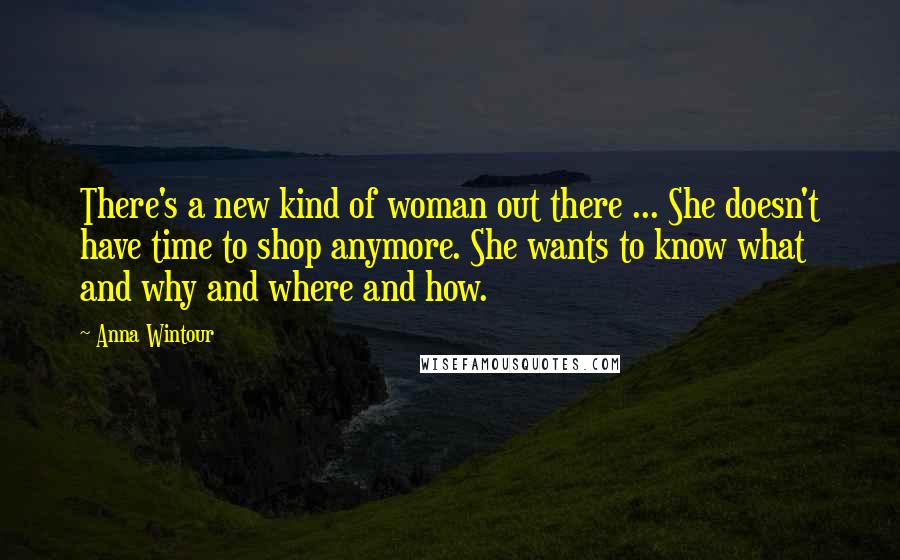 Anna Wintour Quotes: There's a new kind of woman out there ... She doesn't have time to shop anymore. She wants to know what and why and where and how.