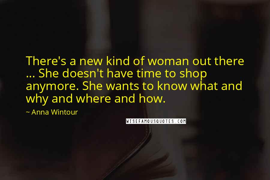 Anna Wintour Quotes: There's a new kind of woman out there ... She doesn't have time to shop anymore. She wants to know what and why and where and how.