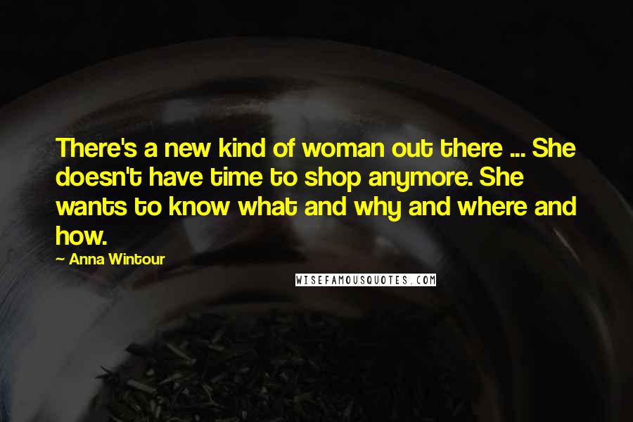 Anna Wintour Quotes: There's a new kind of woman out there ... She doesn't have time to shop anymore. She wants to know what and why and where and how.