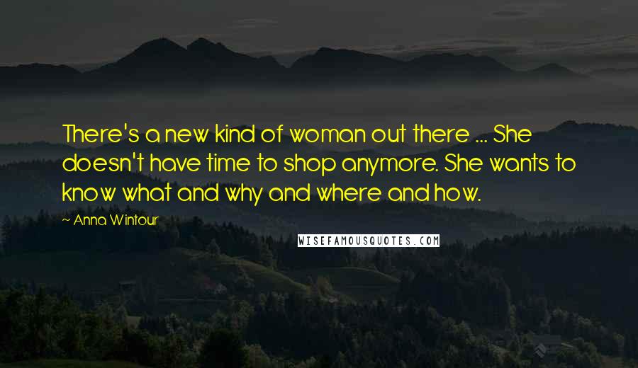 Anna Wintour Quotes: There's a new kind of woman out there ... She doesn't have time to shop anymore. She wants to know what and why and where and how.