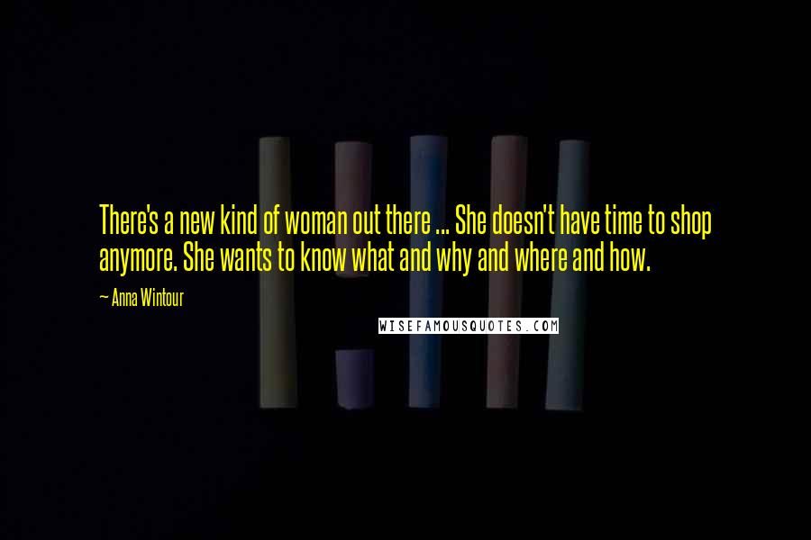 Anna Wintour Quotes: There's a new kind of woman out there ... She doesn't have time to shop anymore. She wants to know what and why and where and how.