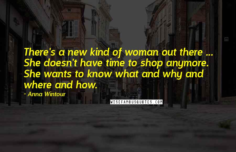 Anna Wintour Quotes: There's a new kind of woman out there ... She doesn't have time to shop anymore. She wants to know what and why and where and how.