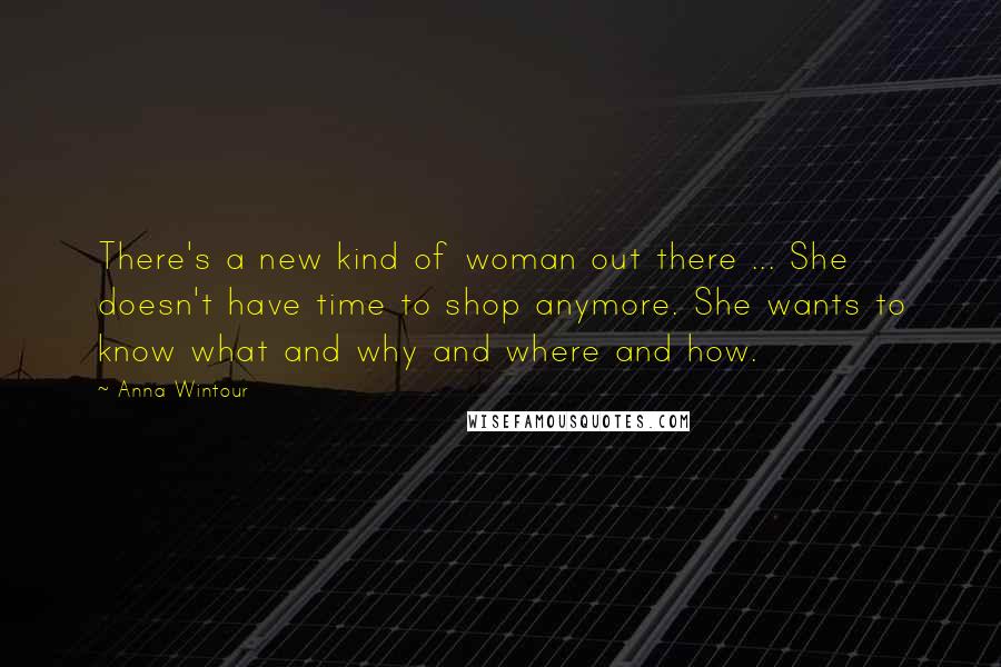 Anna Wintour Quotes: There's a new kind of woman out there ... She doesn't have time to shop anymore. She wants to know what and why and where and how.