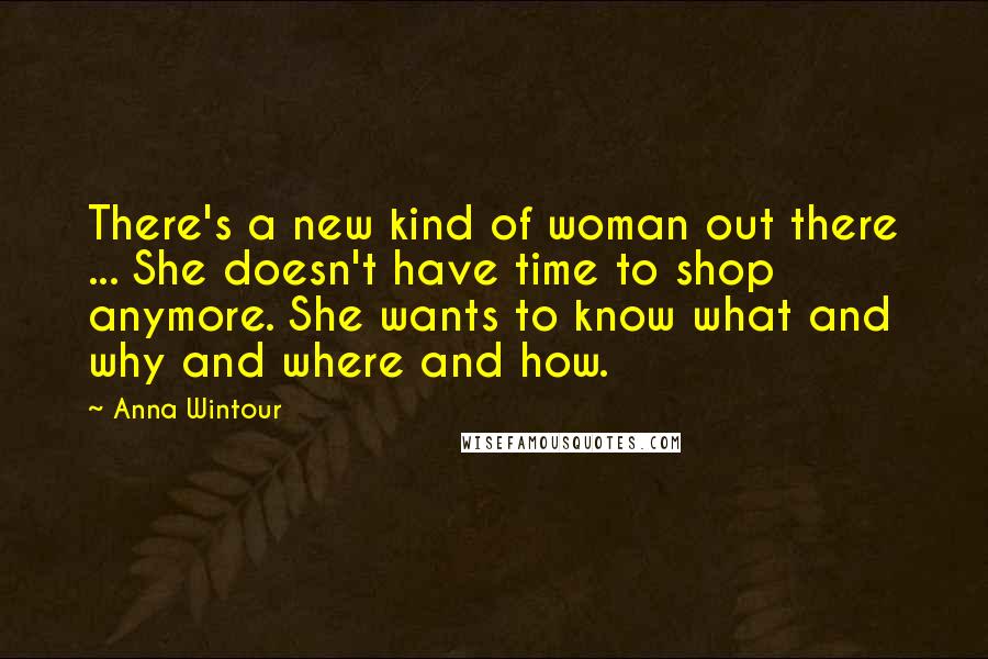 Anna Wintour Quotes: There's a new kind of woman out there ... She doesn't have time to shop anymore. She wants to know what and why and where and how.