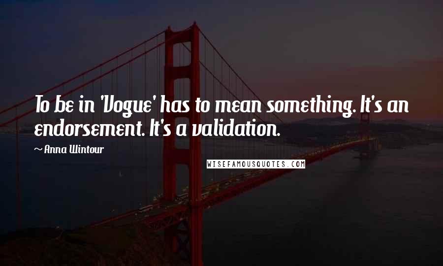 Anna Wintour Quotes: To be in 'Vogue' has to mean something. It's an endorsement. It's a validation.