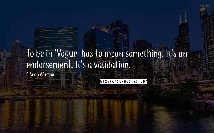 Anna Wintour Quotes: To be in 'Vogue' has to mean something. It's an endorsement. It's a validation.