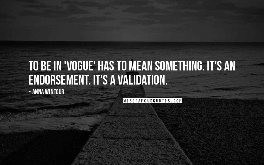 Anna Wintour Quotes: To be in 'Vogue' has to mean something. It's an endorsement. It's a validation.