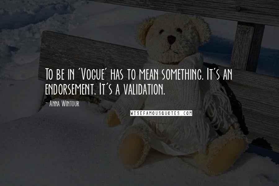 Anna Wintour Quotes: To be in 'Vogue' has to mean something. It's an endorsement. It's a validation.