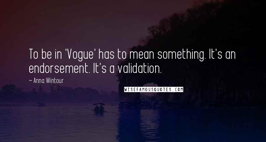 Anna Wintour Quotes: To be in 'Vogue' has to mean something. It's an endorsement. It's a validation.