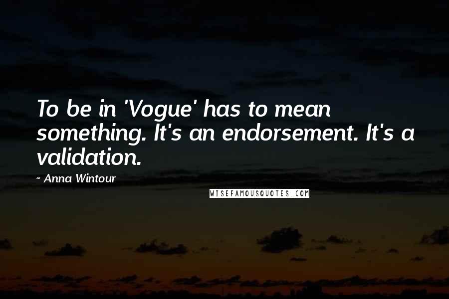 Anna Wintour Quotes: To be in 'Vogue' has to mean something. It's an endorsement. It's a validation.