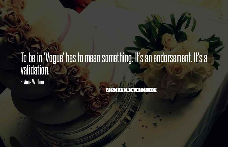 Anna Wintour Quotes: To be in 'Vogue' has to mean something. It's an endorsement. It's a validation.
