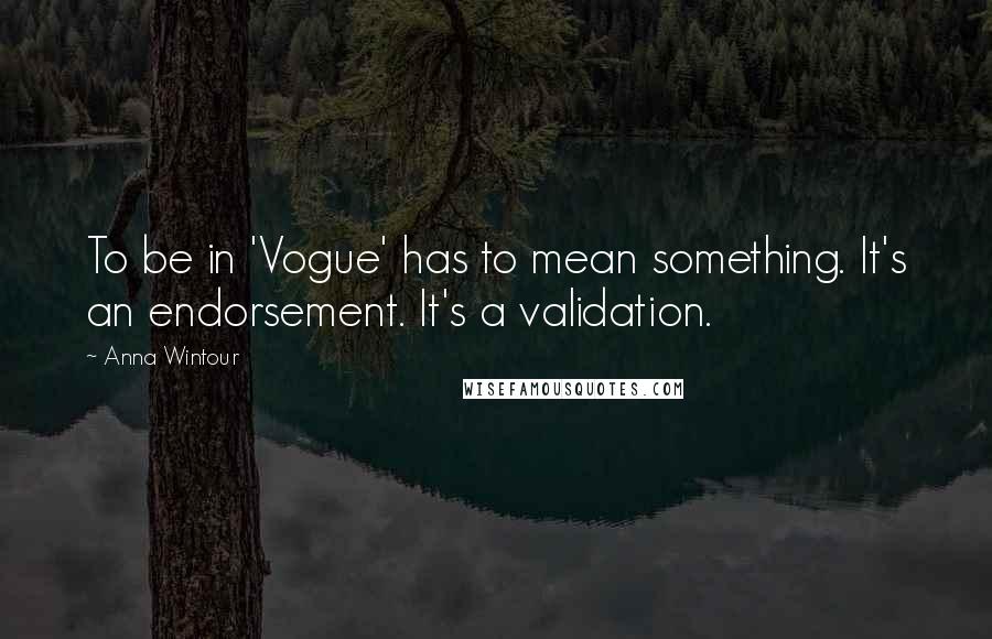 Anna Wintour Quotes: To be in 'Vogue' has to mean something. It's an endorsement. It's a validation.