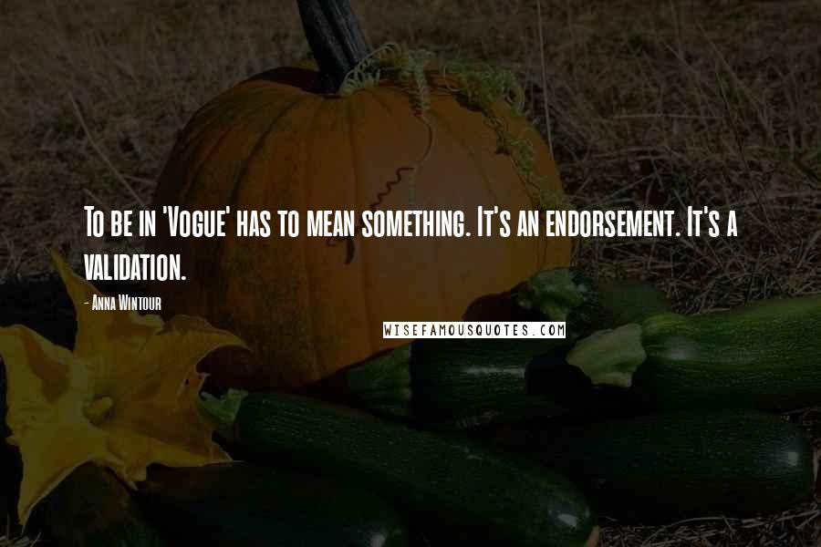 Anna Wintour Quotes: To be in 'Vogue' has to mean something. It's an endorsement. It's a validation.