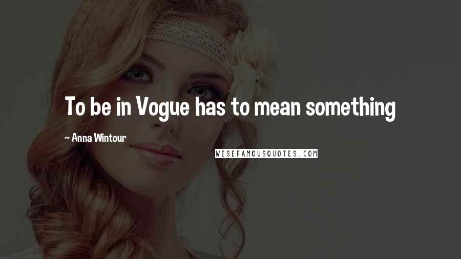 Anna Wintour Quotes: To be in Vogue has to mean something