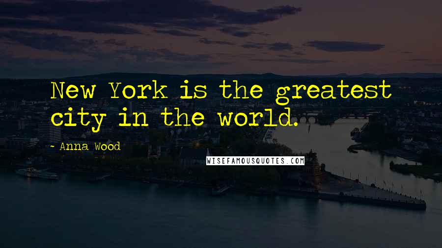 Anna Wood Quotes: New York is the greatest city in the world.
