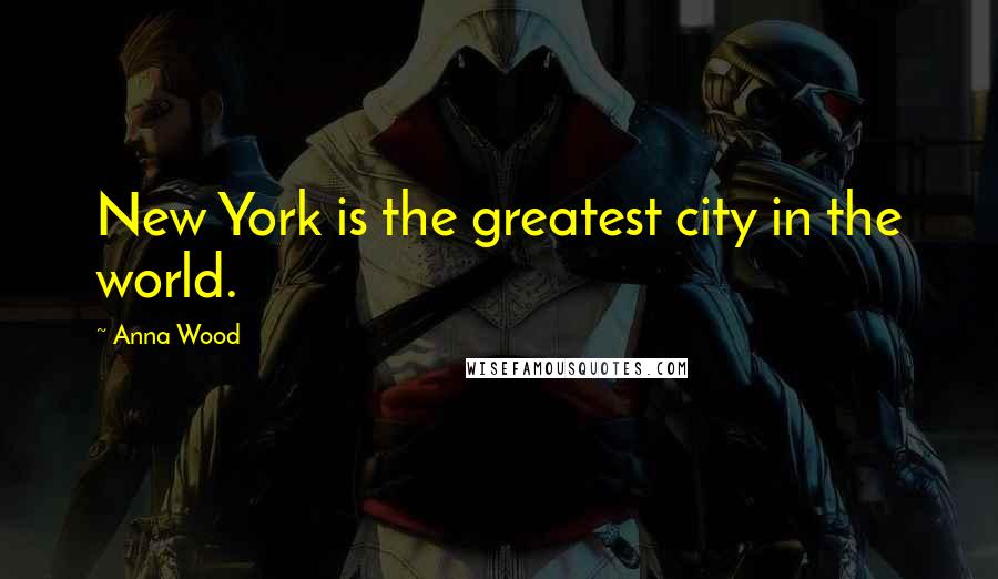 Anna Wood Quotes: New York is the greatest city in the world.