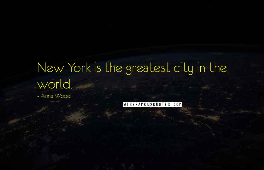Anna Wood Quotes: New York is the greatest city in the world.