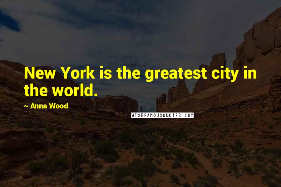 Anna Wood Quotes: New York is the greatest city in the world.