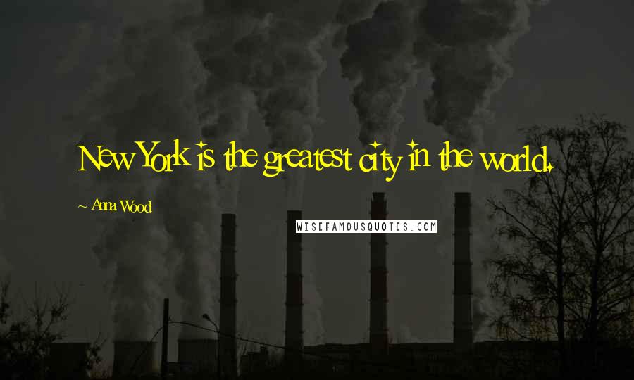 Anna Wood Quotes: New York is the greatest city in the world.