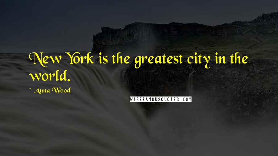 Anna Wood Quotes: New York is the greatest city in the world.