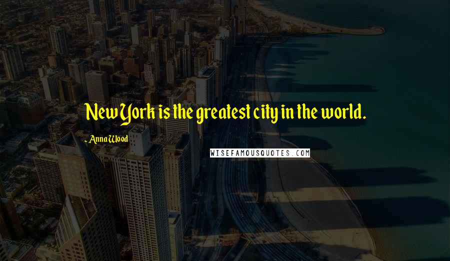 Anna Wood Quotes: New York is the greatest city in the world.