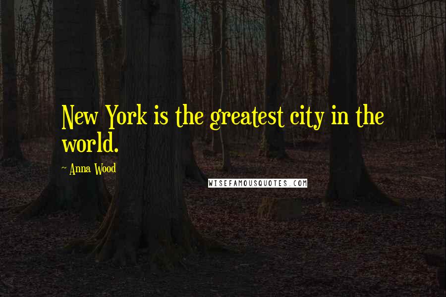 Anna Wood Quotes: New York is the greatest city in the world.