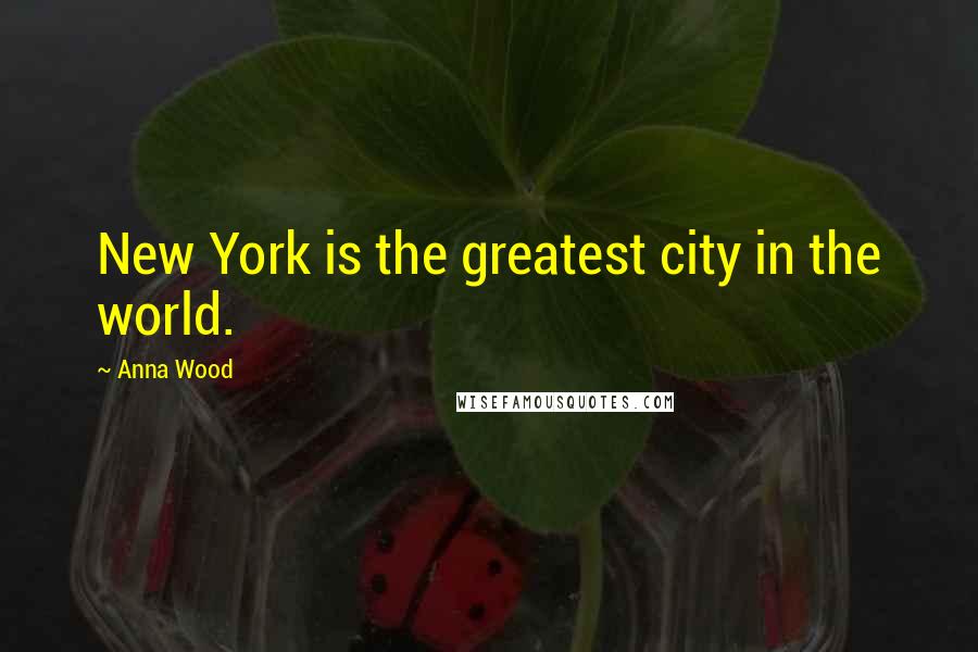 Anna Wood Quotes: New York is the greatest city in the world.