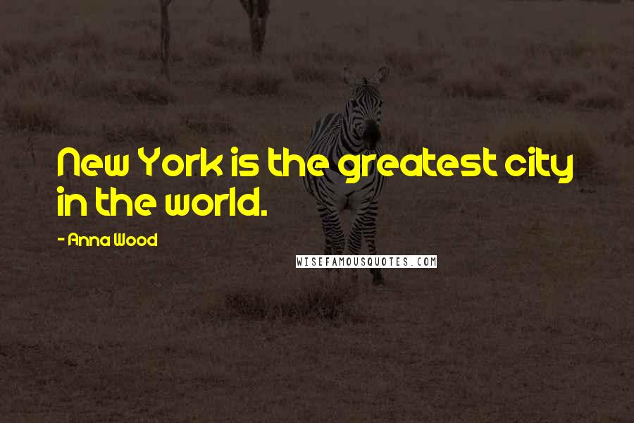 Anna Wood Quotes: New York is the greatest city in the world.