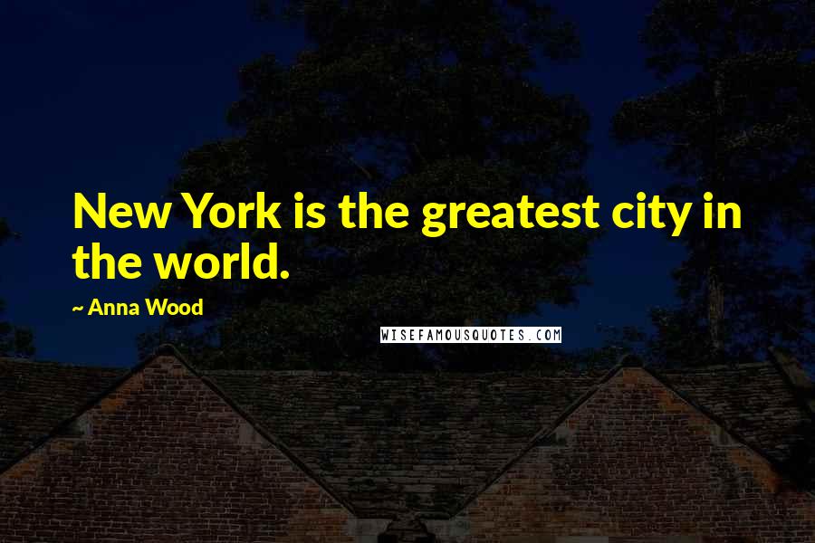 Anna Wood Quotes: New York is the greatest city in the world.