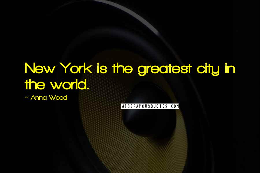 Anna Wood Quotes: New York is the greatest city in the world.
